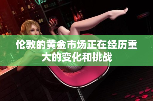 伦敦的黄金市场正在经历重大的变化和挑战