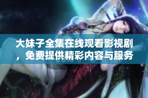 大妹子全集在线观看影视剧，免费提供精彩内容与服务