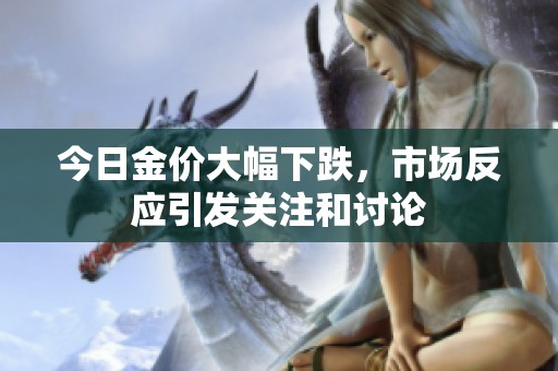 今日金价大幅下跌，市场反应引发关注和讨论