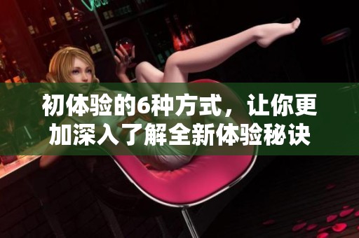 初体验的6种方式，让你更加深入了解全新体验秘诀