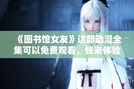 《图书馆女友》这部动漫全集可以免费观看，快来体验精彩内容吧！