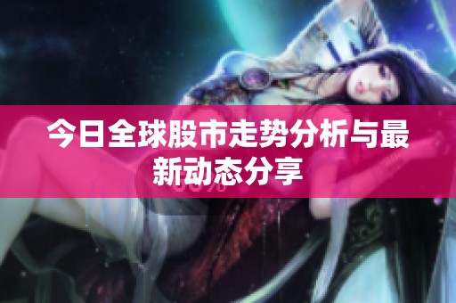 今日全球股市走势分析与最新动态分享