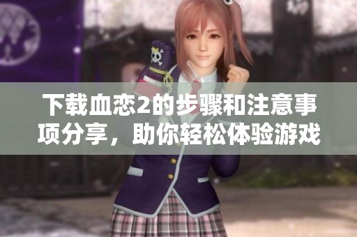 下载血恋2的步骤和注意事项分享，助你轻松体验游戏的乐趣