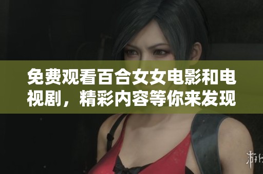 免费观看百合女女电影和电视剧，精彩内容等你来发现！
