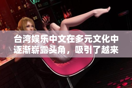 台湾娱乐中文在多元文化中逐渐崭露头角，吸引了越来越多的关注与热爱。