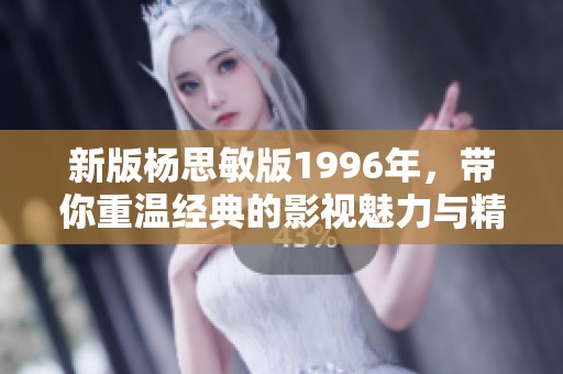 新版杨思敏版1996年，带你重温经典的影视魅力与精彩瞬间