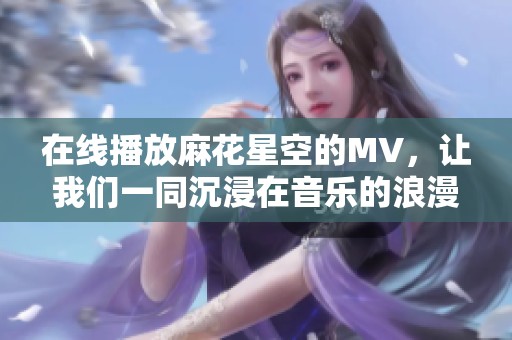 在线播放麻花星空的MV，让我们一同沉浸在音乐的浪漫中