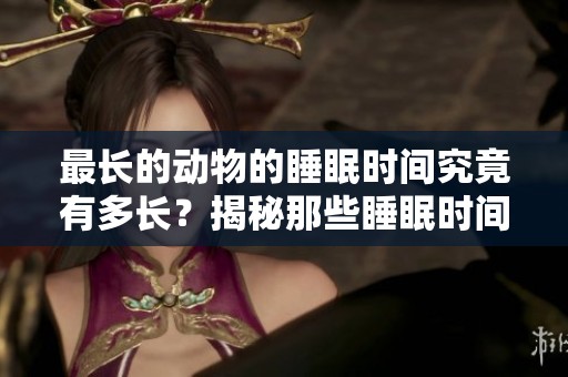 最长的动物的睡眠时间究竟有多长？揭秘那些睡眠时间最长的动物。