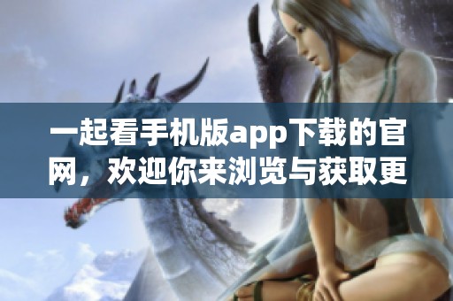 一起看手机版app下载的官网，欢迎你来浏览与获取更多精彩内容