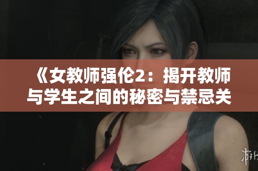 《女教师强伦2：揭开教师与学生之间的秘密与禁忌关系》