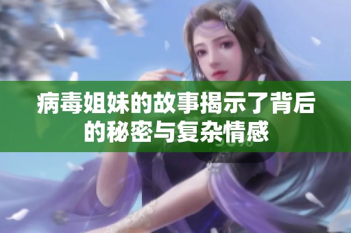 病毒姐妹的故事揭示了背后的秘密与复杂情感
