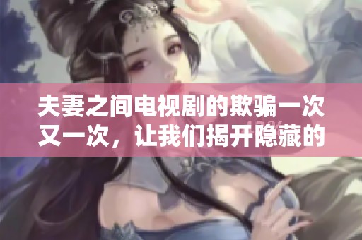 夫妻之间电视剧的欺骗一次又一次，让我们揭开隐藏的秘密和真相