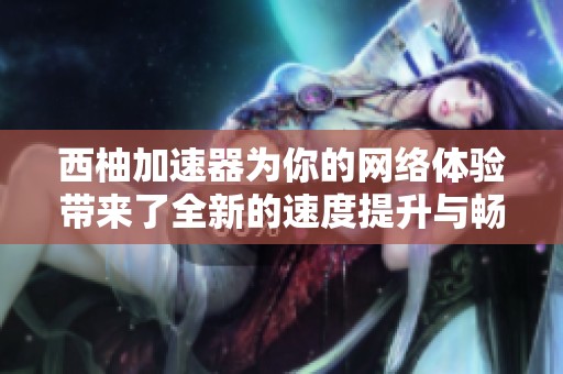 西柚加速器为你的网络体验带来了全新的速度提升与畅快感受