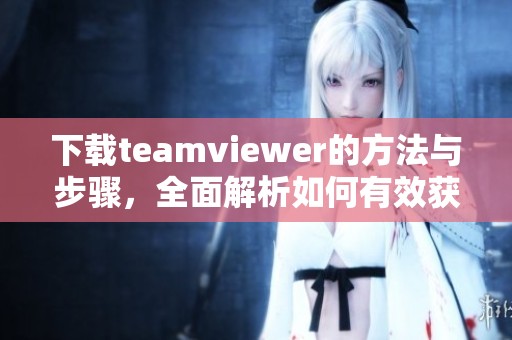 下载teamviewer的方法与步骤，全面解析如何有效获取teamviewer软件