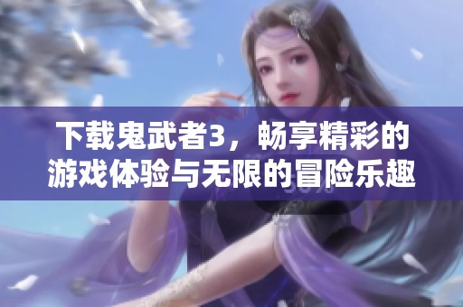 下载鬼武者3，畅享精彩的游戏体验与无限的冒险乐趣