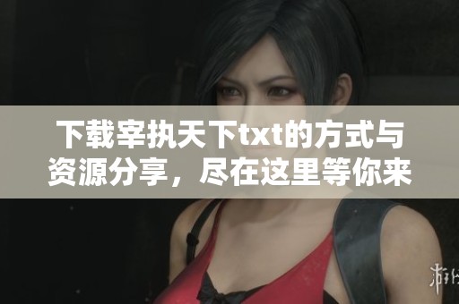 下载宰执天下txt的方式与资源分享，尽在这里等你来获取