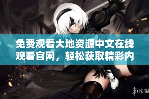 免费观看大地资源中文在线观看官网，轻松获取精彩内容尽在掌握之中