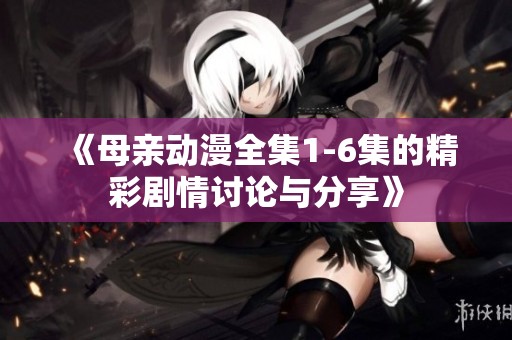 《母亲动漫全集1-6集的精彩剧情讨论与分享》