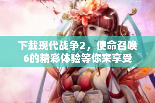 下载现代战争2，使命召唤6的精彩体验等你来享受