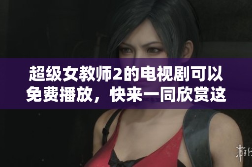 超级女教师2的电视剧可以免费播放，快来一同欣赏这部精彩作品吧！