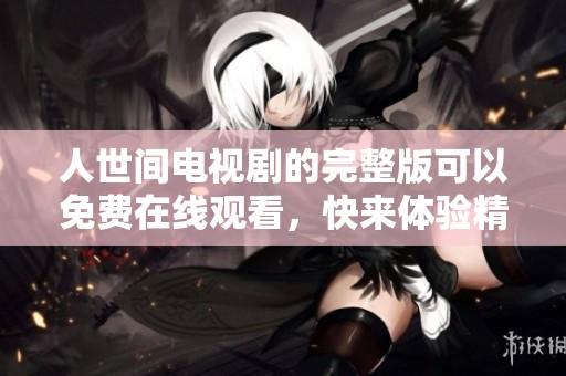 人世间电视剧的完整版可以免费在线观看，快来体验精彩剧情吧！