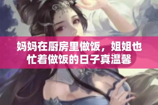妈妈在厨房里做饭，姐姐也忙着做饭的日子真温馨