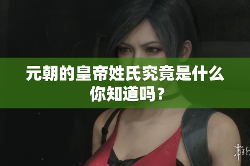 元朝的皇帝姓氏究竟是什么 你知道吗？