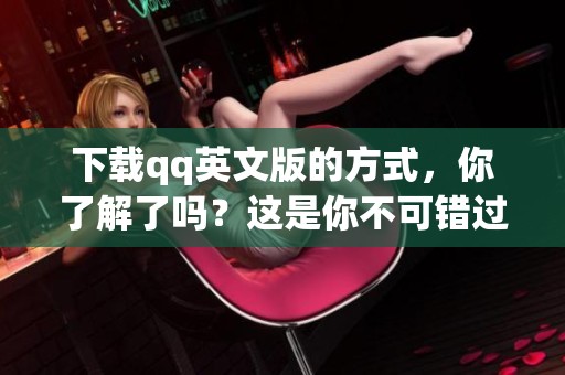 下载qq英文版的方式，你了解了吗？这是你不可错过的机会！
