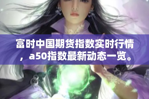 富时中国期货指数实时行情，a50指数最新动态一览。
