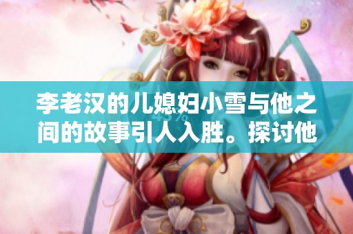 李老汉的儿媳妇小雪与他之间的故事引人入胜。探讨他们的生活和情感挑战。