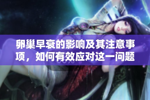 卵巢早衰的影响及其注意事项，如何有效应对这一问题