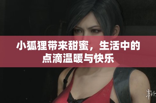 小狐狸带来甜蜜，生活中的点滴温暖与快乐