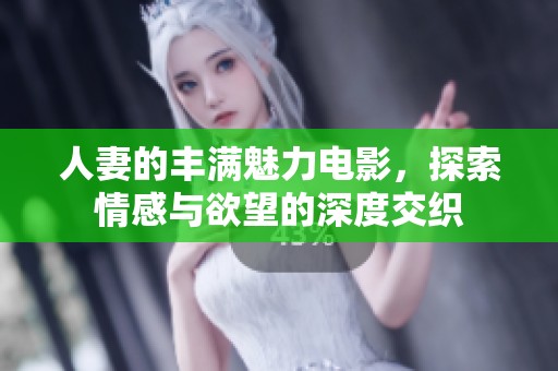 人妻的丰满魅力电影，探索情感与欲望的深度交织