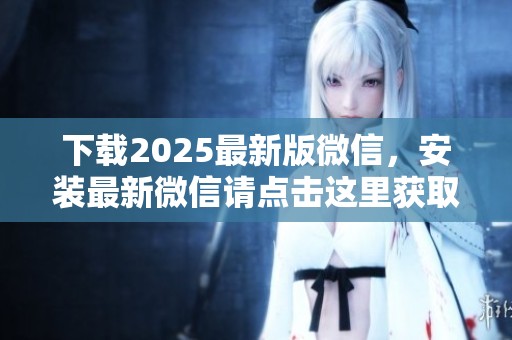下载2025最新版微信，安装最新微信请点击这里获取更多信息