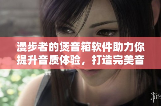 漫步者的煲音箱软件助力你提升音质体验，打造完美音乐享受