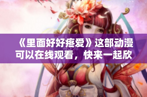 《里面好好疼爱》这部动漫可以在线观看，快来一起欣赏吧！