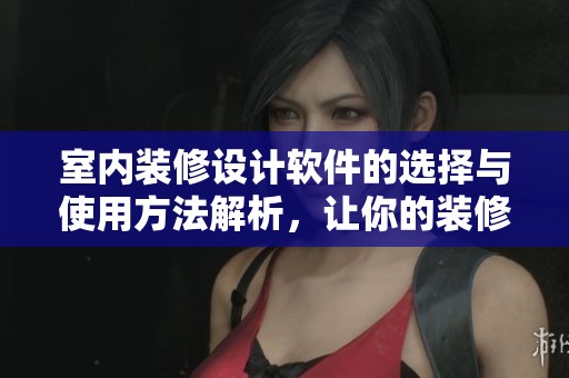 室内装修设计软件的选择与使用方法解析，让你的装修更高效更美观