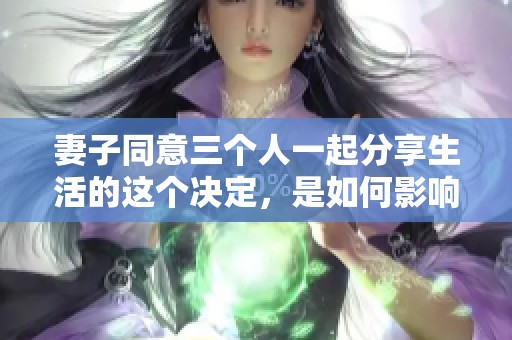 妻子同意三个人一起分享生活的这个决定，是如何影响他们的关系的呢