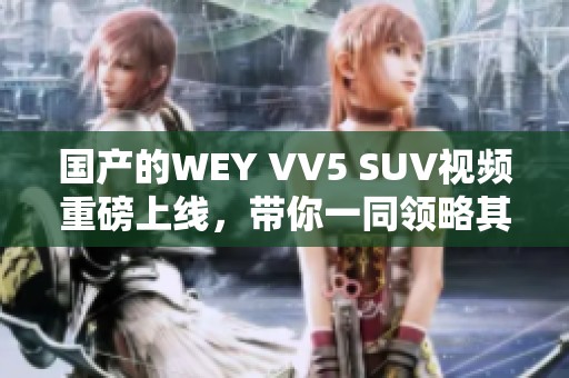 国产的WEY VV5 SUV视频重磅上线，带你一同领略其魅力与性能！