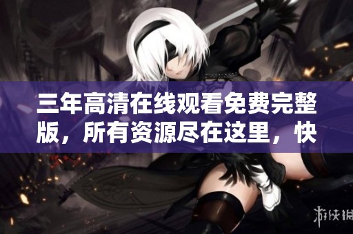 三年高清在线观看免费完整版，所有资源尽在这里，快来体验吧