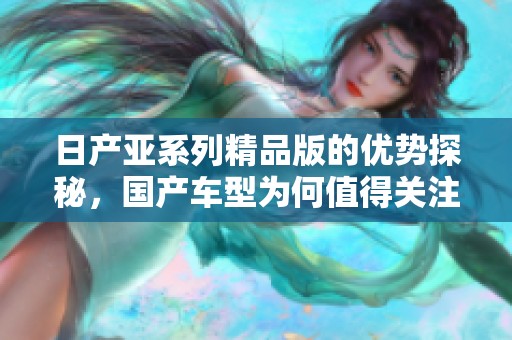 日产亚系列精品版的优势探秘，国产车型为何值得关注与选择