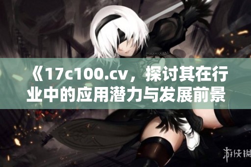《17c100.cv，探讨其在行业中的应用潜力与发展前景》