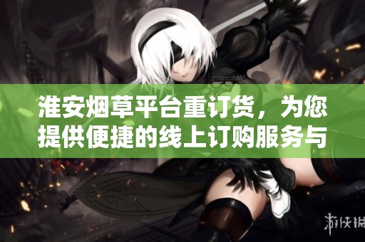 淮安烟草平台重订货，为您提供便捷的线上订购服务与选择