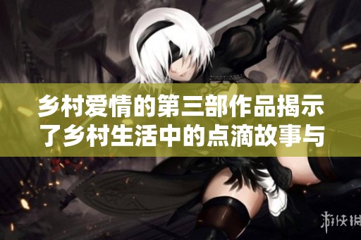 乡村爱情的第三部作品揭示了乡村生活中的点滴故事与感人瞬间