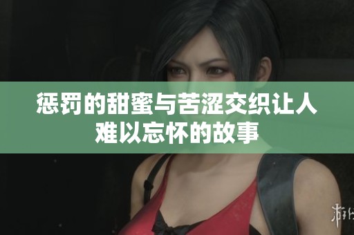 惩罚的甜蜜与苦涩交织让人难以忘怀的故事