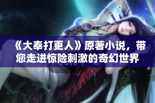 《大奉打更人》原著小说，带您走进惊险刺激的奇幻世界与故事之旅