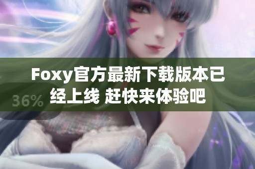 Foxy官方最新下载版本已经上线 赶快来体验吧