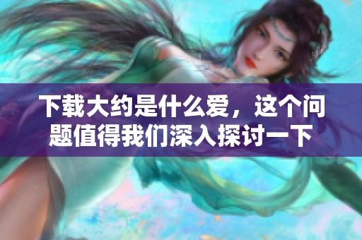 下载大约是什么爱，这个问题值得我们深入探讨一下