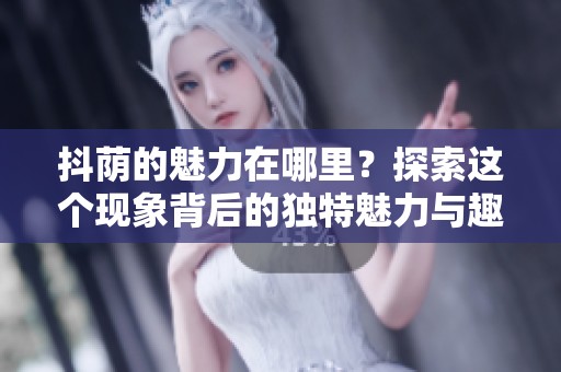 抖荫的魅力在哪里？探索这个现象背后的独特魅力与趣味