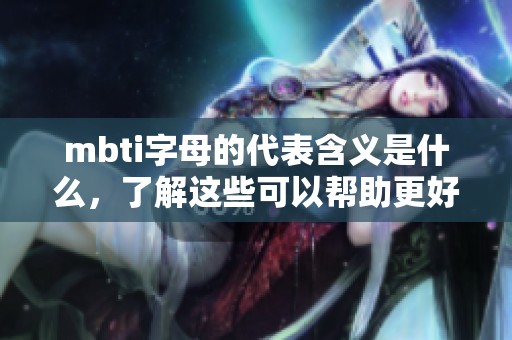 mbti字母的代表含义是什么，了解这些可以帮助更好地认识自我